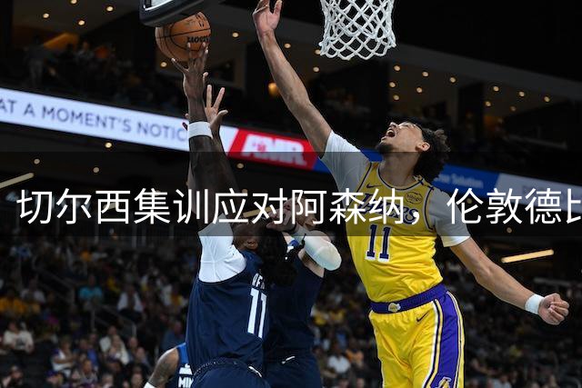 切尔西集训应对阿森纳，伦敦德比火药味渐浓