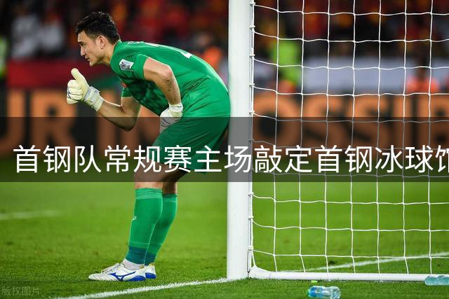 首钢队常规赛主场敲定首钢冰球馆 季后赛场地仍在协商